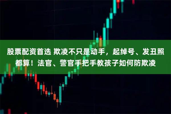 股票配资首选 欺凌不只是动手，起绰号、发丑照都算！法官、警官手把手教孩子如何防欺凌