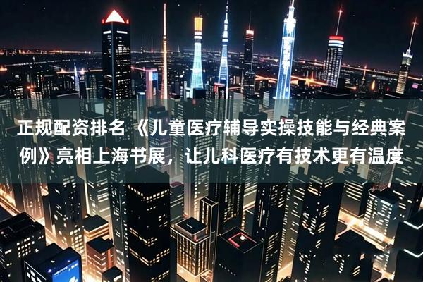 正规配资排名 《儿童医疗辅导实操技能与经典案例》亮相上海书展，让儿科医疗有技术更有温度
