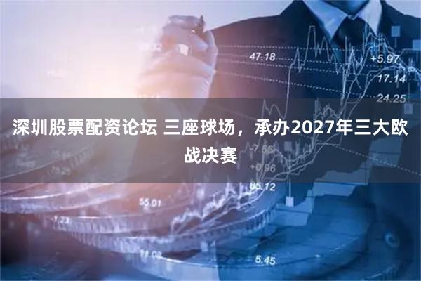 深圳股票配资论坛 三座球场，承办2027年三大欧战决赛